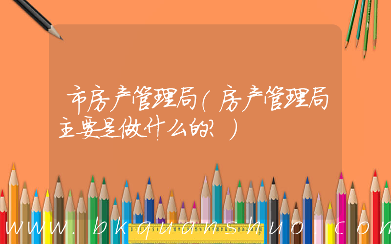 市房产管理局(房产管理局主要是做什么的？)
