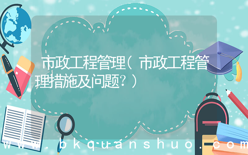 市政工程管理(市政工程管理措施及问题？)