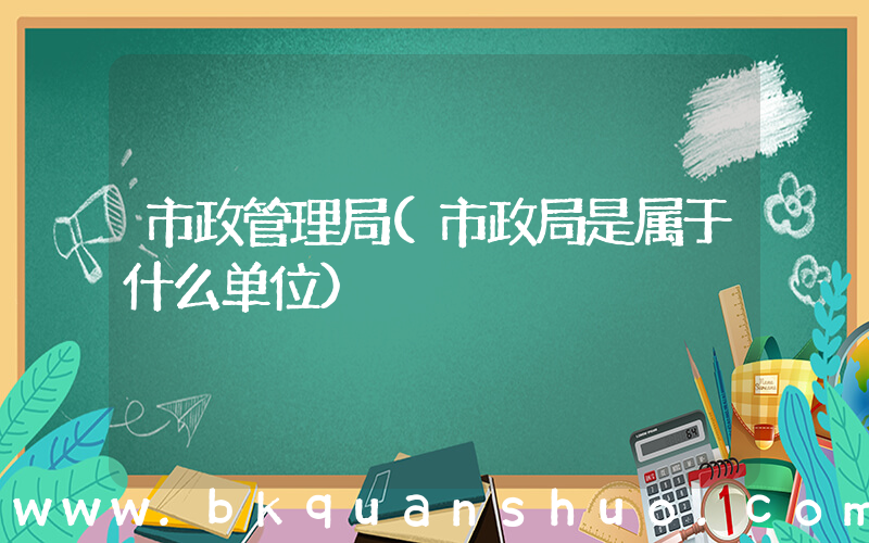 市政管理局(市政局是属于什么单位)