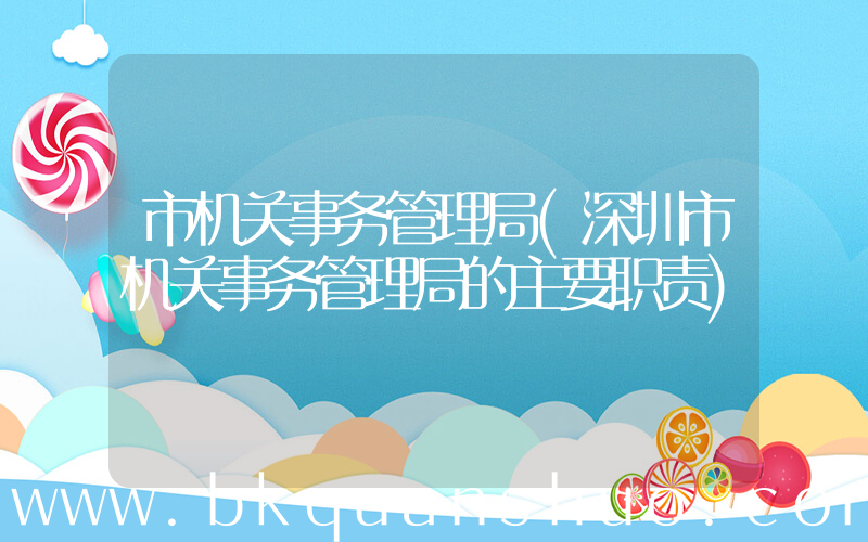 市机关事务管理局(深圳市机关事务管理局的主要职责)