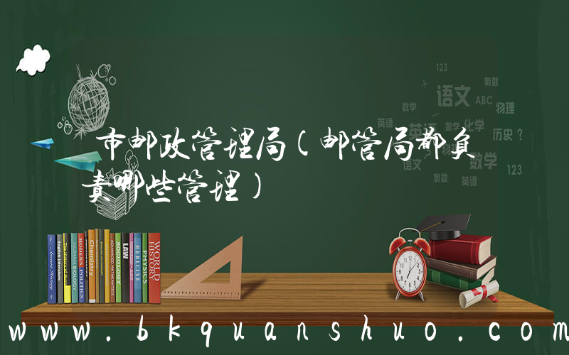 市邮政管理局(邮管局都负责哪些管理)