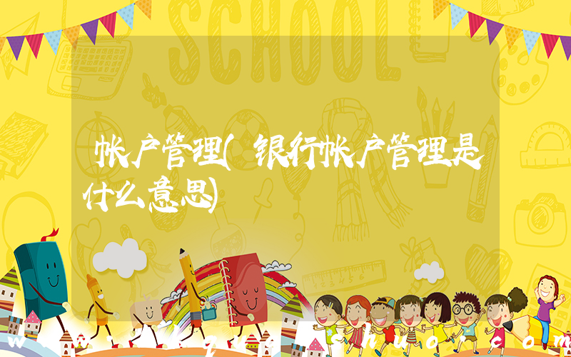 帐户管理(银行帐户管理是什么意思)