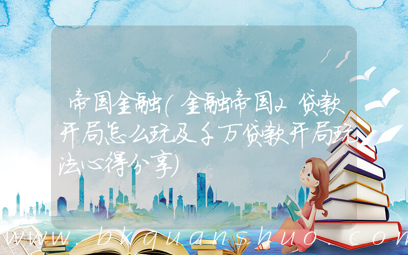 帝国金融(金融帝国2贷款开局怎么玩及千万贷款开局玩法心得分享)
