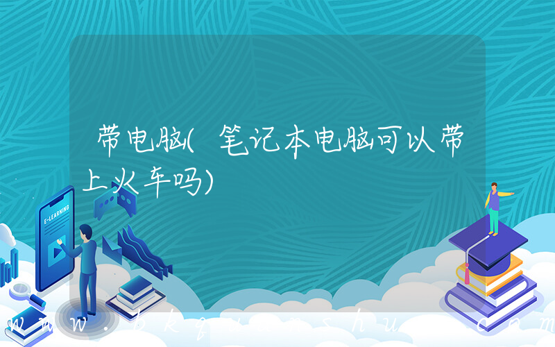 带电脑(笔记本电脑可以带上火车吗)