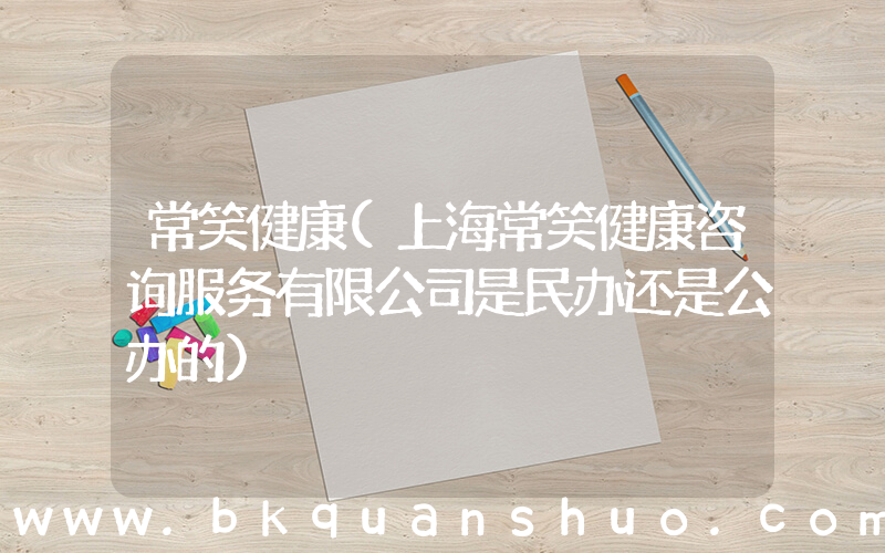 常笑健康(上海常笑健康咨询服务有限公司是民办还是公办的)