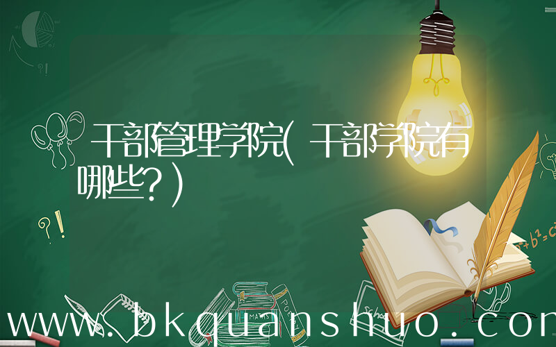 干部管理学院(干部学院有哪些？)