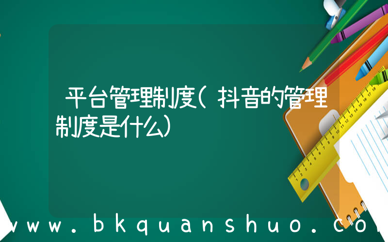 平台管理制度(抖音的管理制度是什么)