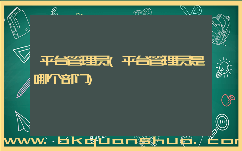 平台管理员(平台管理员是哪个部门)