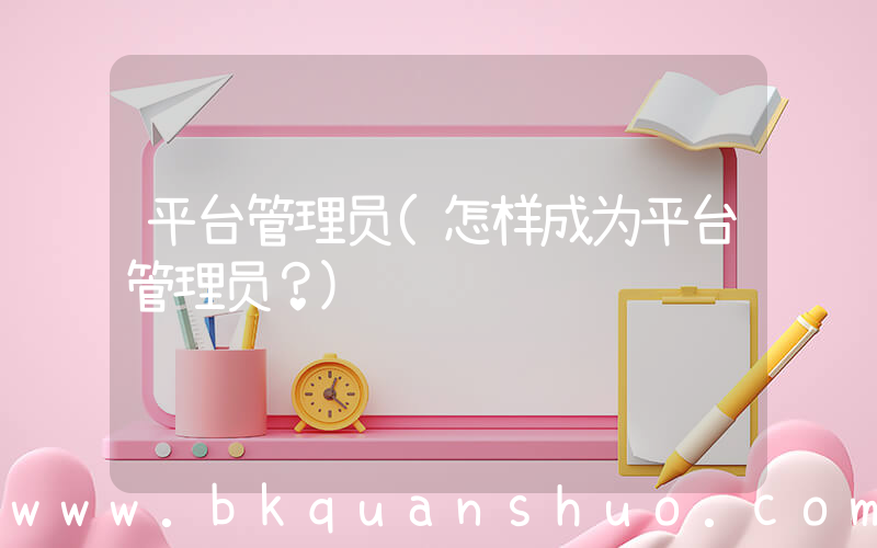 平台管理员(怎样成为平台管理员？)