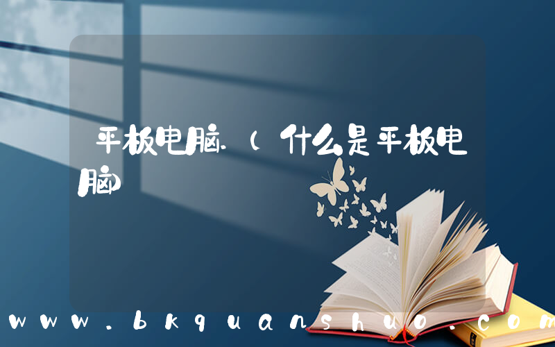 平板电脑.(什么是平板电脑)
