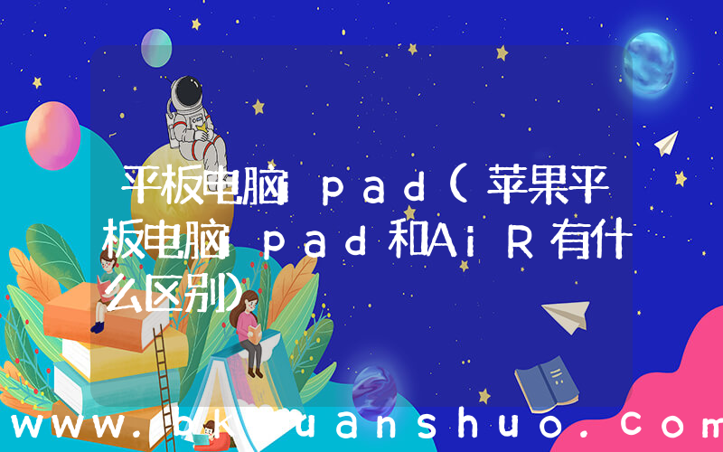 平板电脑ipad(苹果平板电脑ipad和AiR有什么区别)
