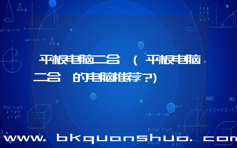 平板电脑二合一(平板电脑二合一的电脑推荐？)