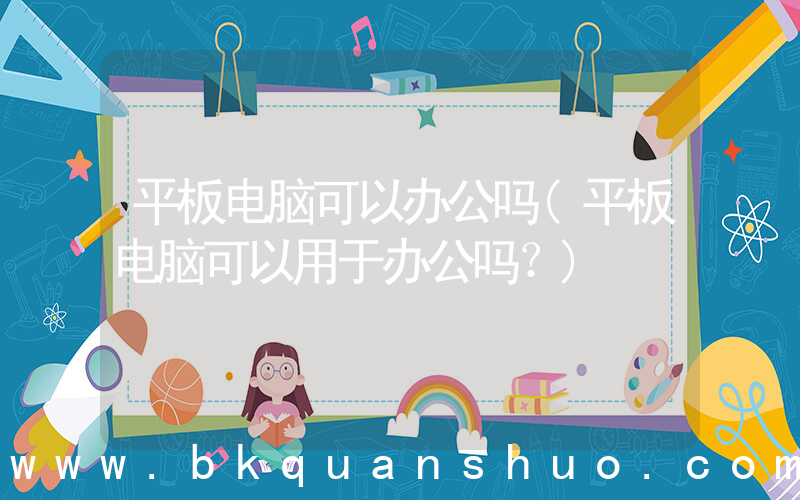 平板电脑可以办公吗(平板电脑可以用于办公吗？)