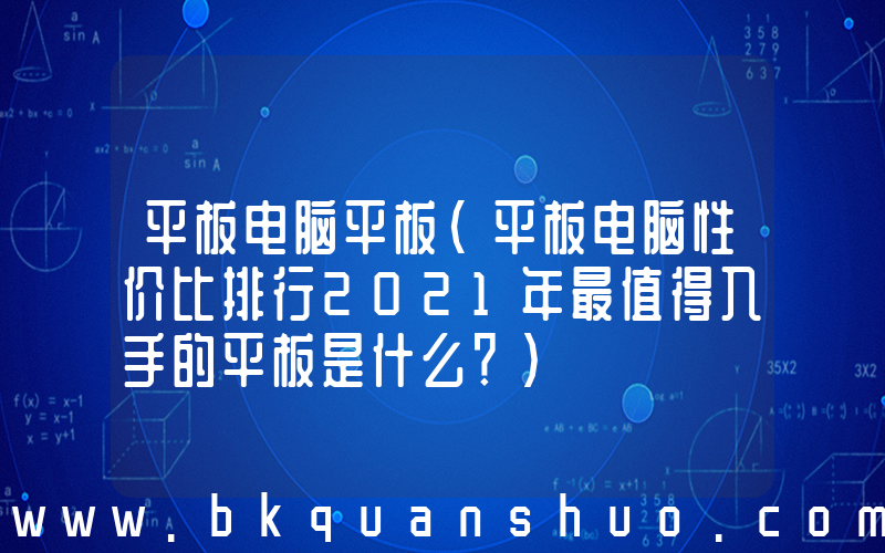 平板电脑平板(平板电脑性价比排行2021年最值得入手的平板是什么？)