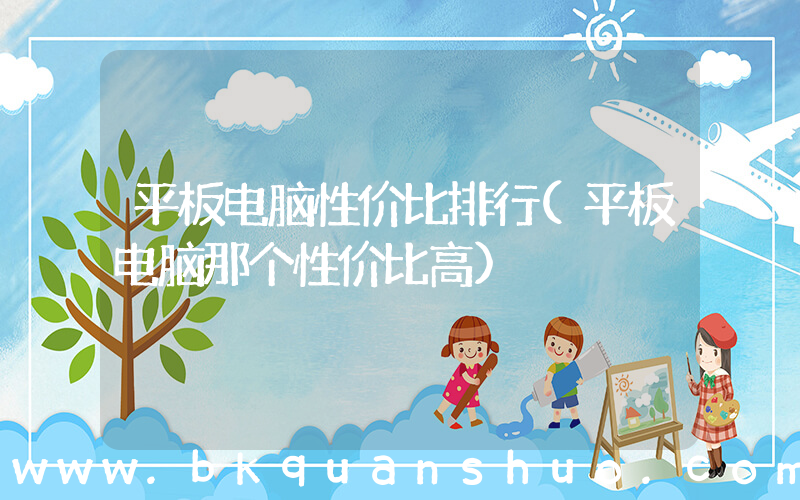平板电脑性价比排行(平板电脑那个性价比高)