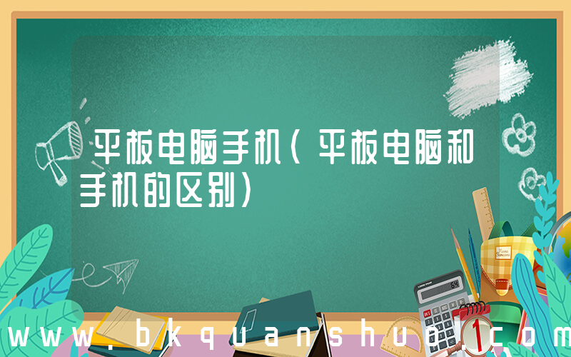平板电脑手机(平板电脑和手机的区别)