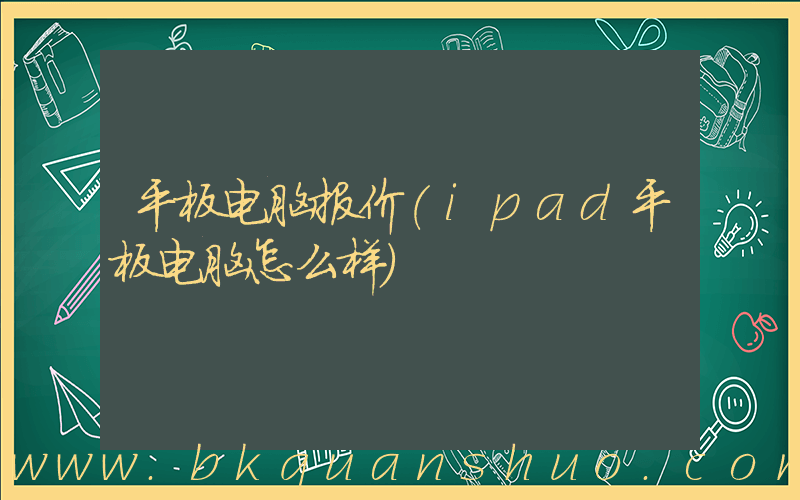 平板电脑报价(ipad平板电脑怎么样)