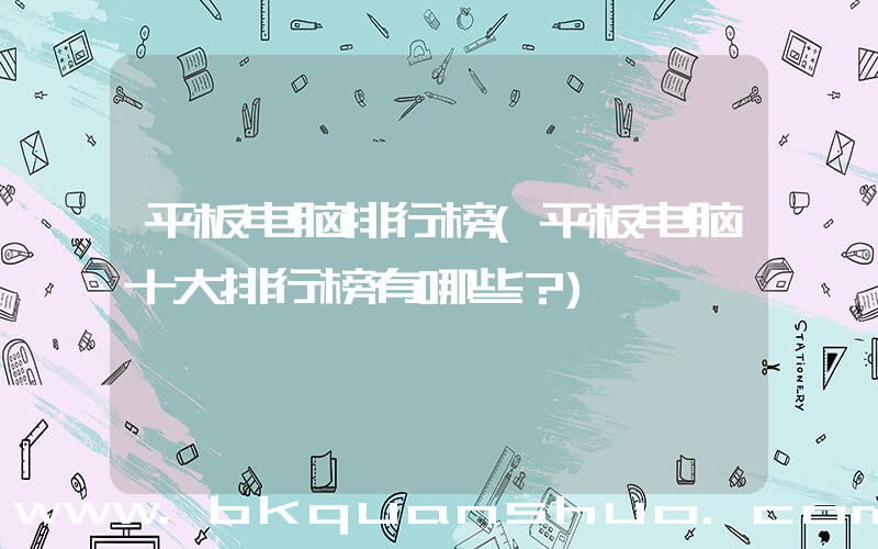 平板电脑排行榜(平板电脑十大排行榜有哪些？)
