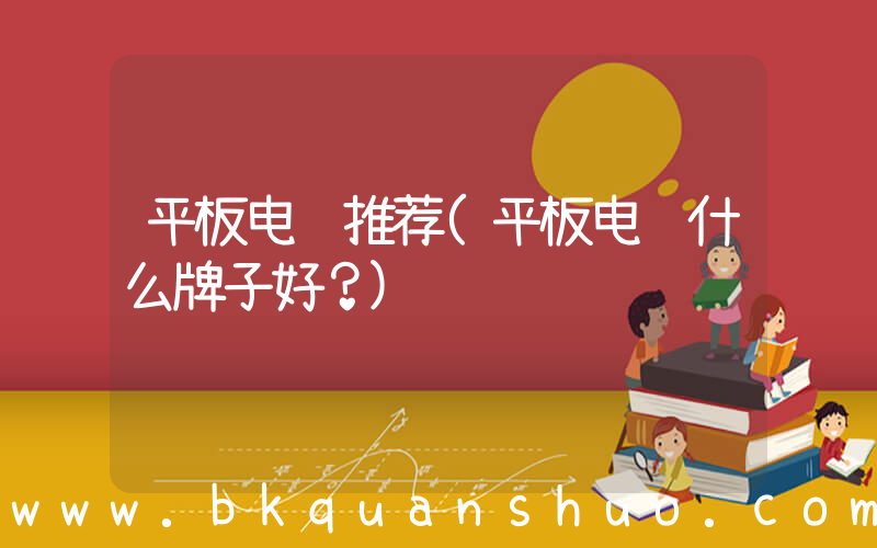 平板电脑推荐(平板电脑什么牌子好？)