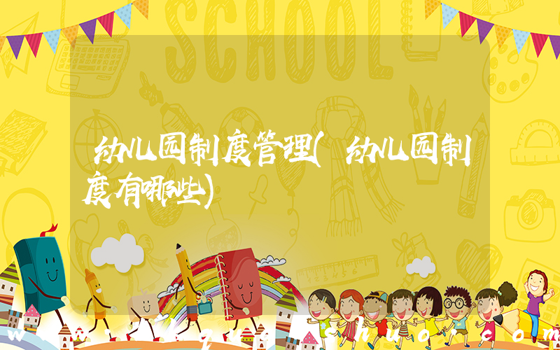 幼儿园制度管理(幼儿园制度有哪些)