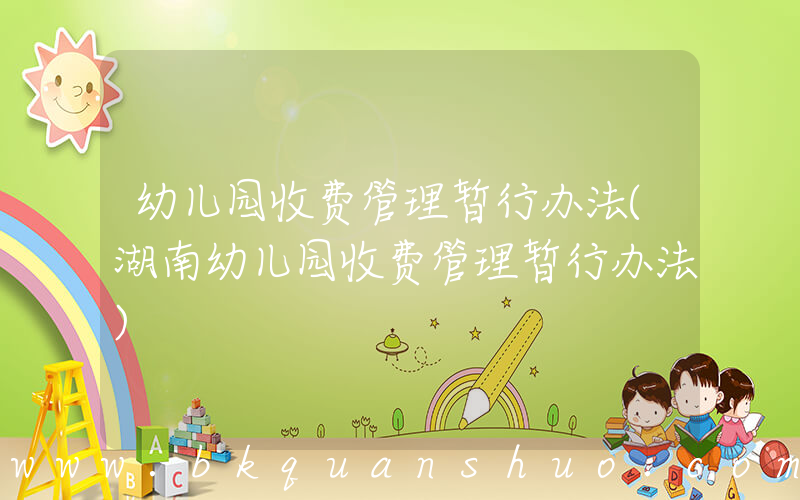 幼儿园收费管理暂行办法(湖南幼儿园收费管理暂行办法)