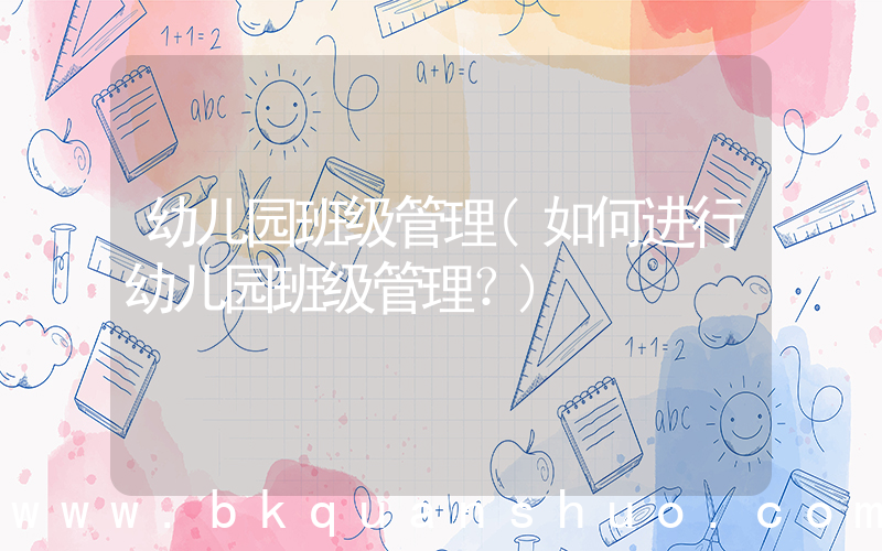幼儿园班级管理(如何进行幼儿园班级管理？)