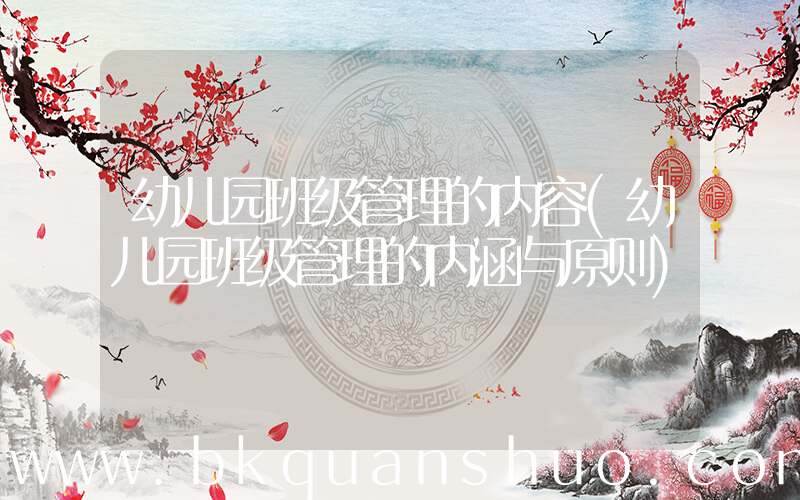 幼儿园班级管理的内容(幼儿园班级管理的内涵与原则)