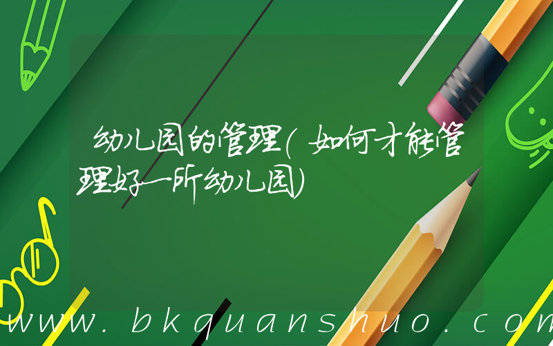 幼儿园的管理(如何才能管理好一所幼儿园)