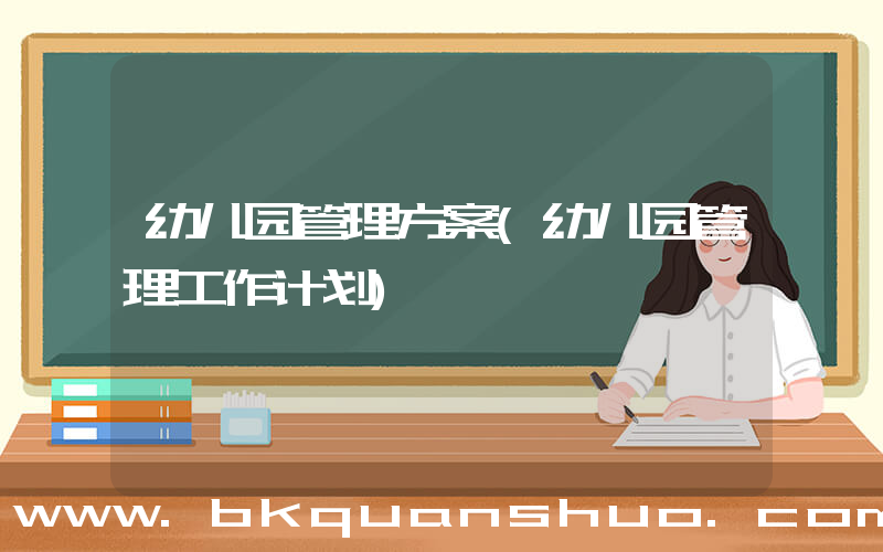幼儿园管理方案(幼儿园管理工作计划)