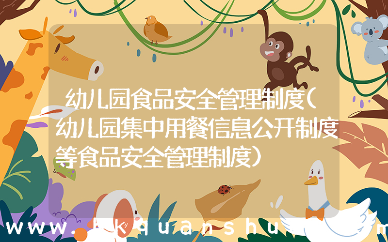 幼儿园食品安全管理制度(幼儿园集中用餐信息公开制度等食品安全管理制度)