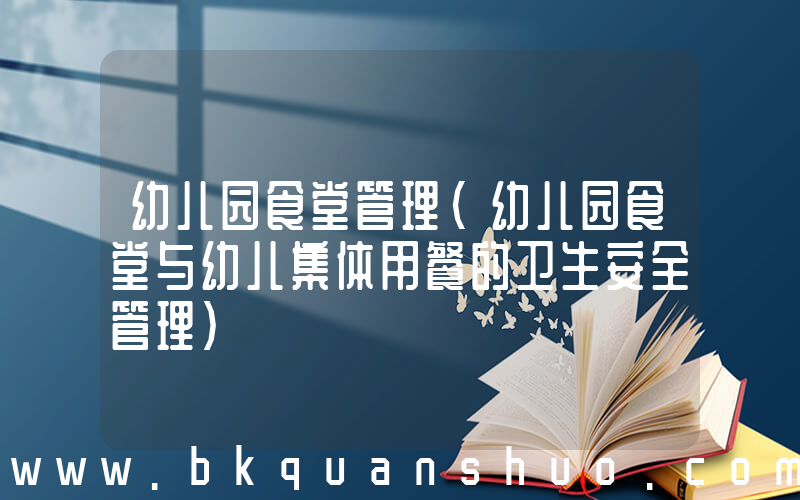 幼儿园食堂管理(幼儿园食堂与幼儿集体用餐的卫生安全管理)