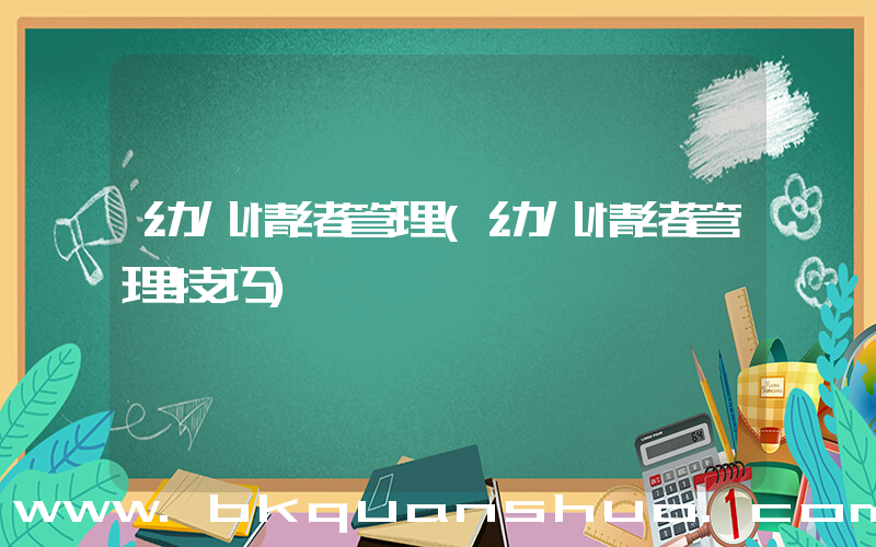 幼儿情绪管理(幼儿情绪管理技巧)