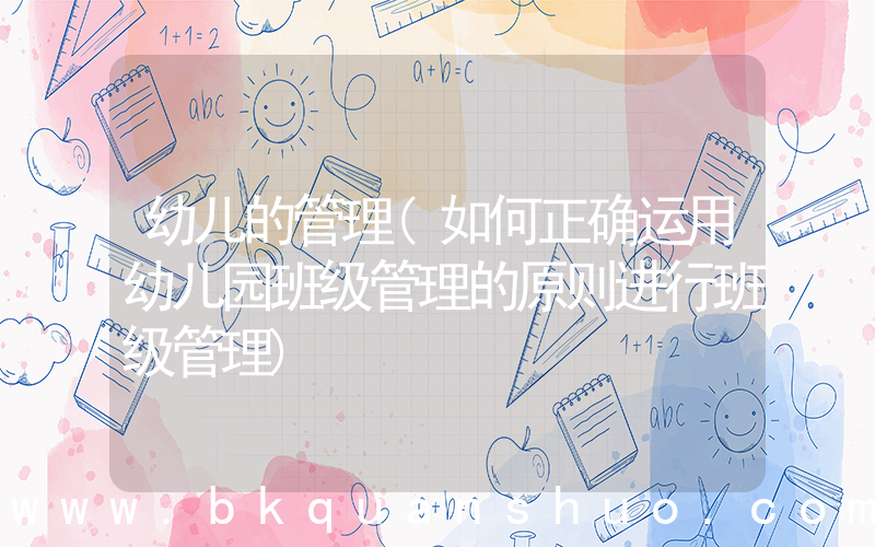 幼儿的管理(如何正确运用幼儿园班级管理的原则进行班级管理)