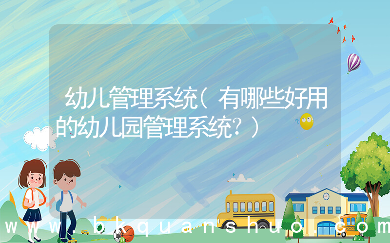 幼儿管理系统(有哪些好用的幼儿园管理系统？)