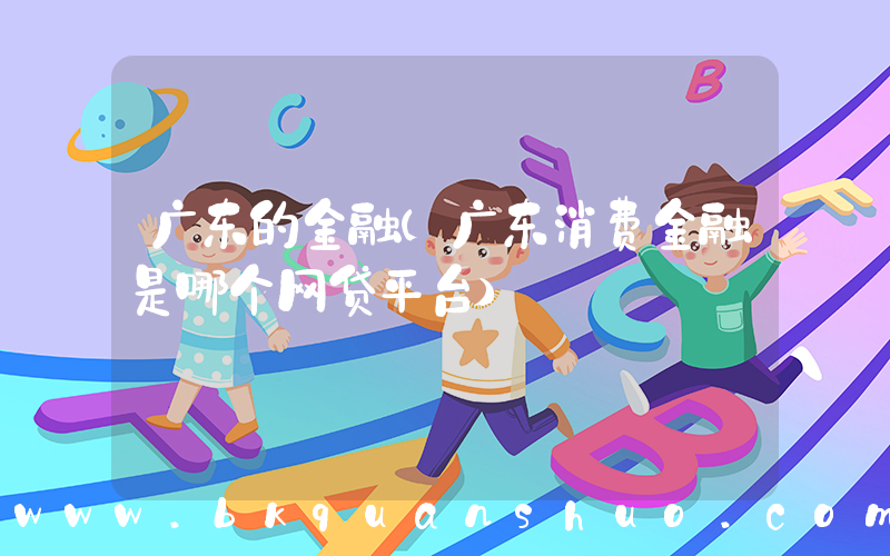 广东的金融(广东消费金融是哪个网贷平台)