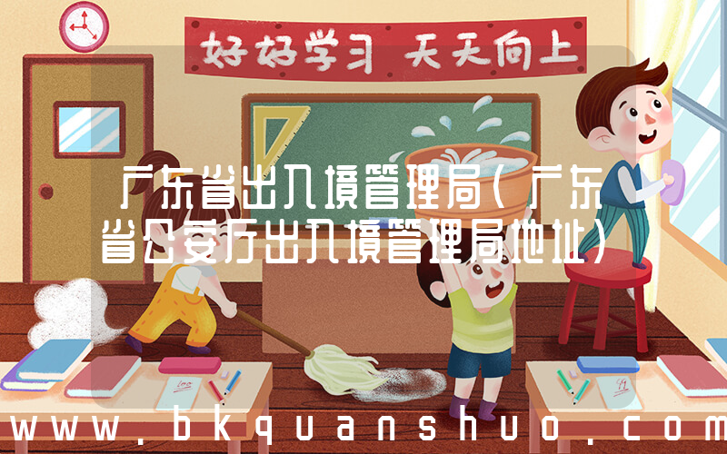 广东省出入境管理局(广东省公安厅出入境管理局地址)