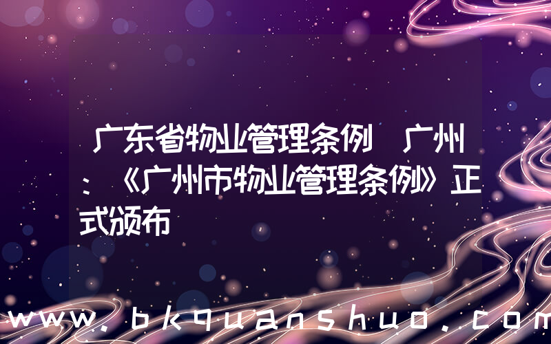 广东省物业管理条例(广州：《广州市物业管理条例》正式颁布)
