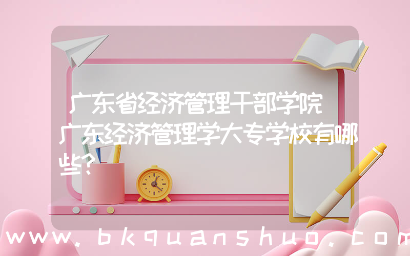 广东省经济管理干部学院(广东经济管理学大专学校有哪些？)