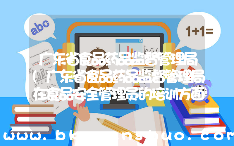 广东省食品药品监督管理局(广东省食品药品监督管理局在食品安全管理员的培训方面的职责是)