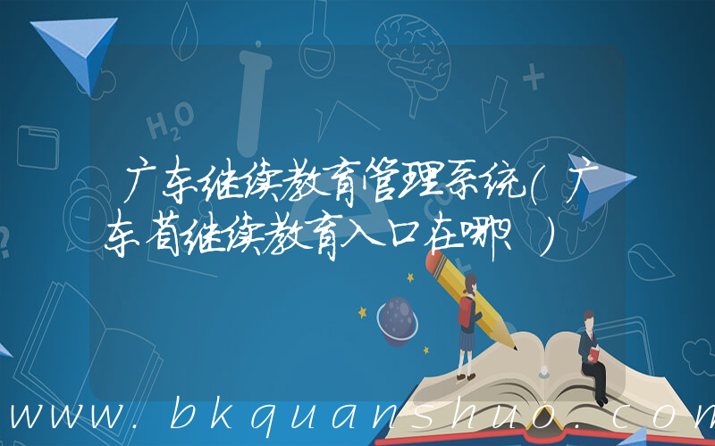 广东继续教育管理系统(广东省继续教育入口在哪？)