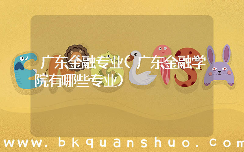 广东金融专业(广东金融学院有哪些专业)