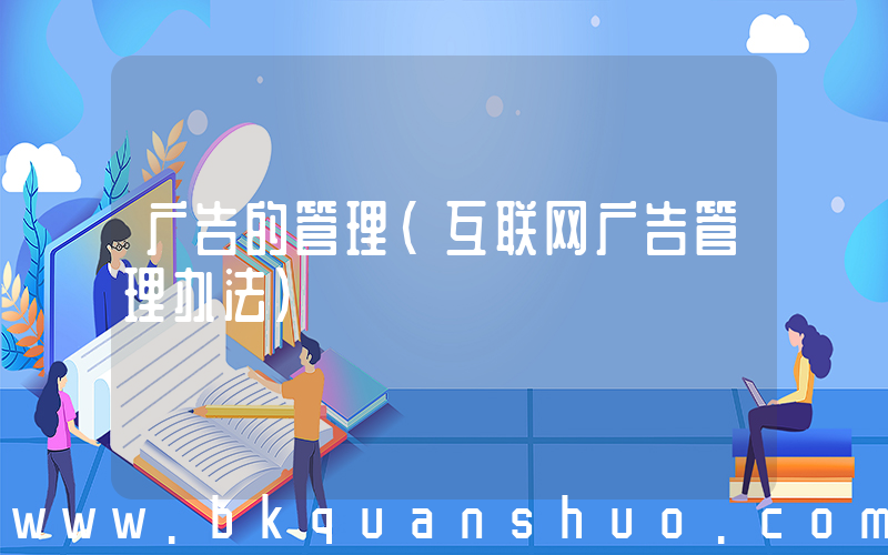 广告的管理(互联网广告管理办法)