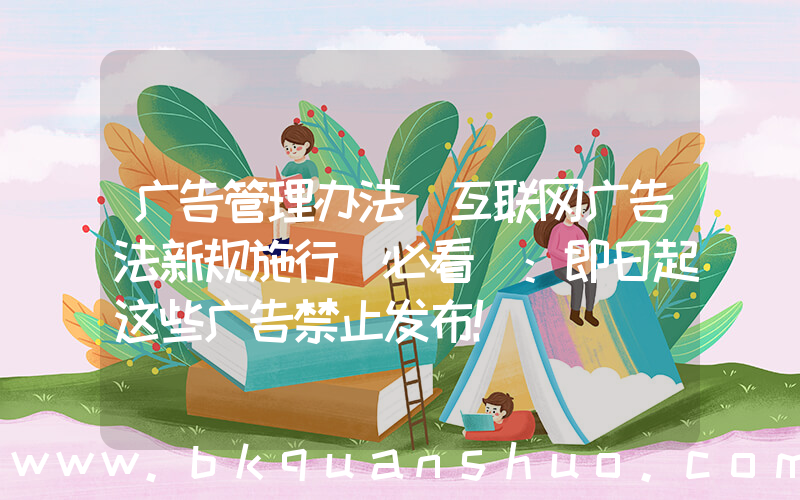 广告管理办法(互联网广告法新规施行(必看)：即日起这些广告禁止发布！)