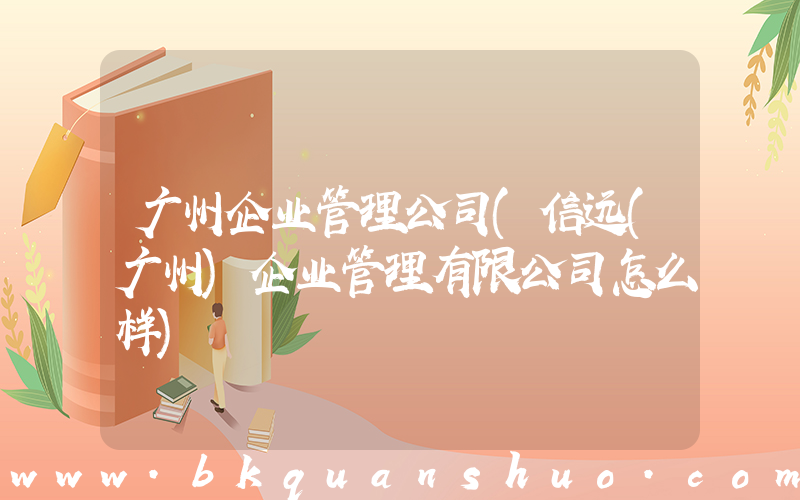 广州企业管理公司(信远(广州)企业管理有限公司怎么样)