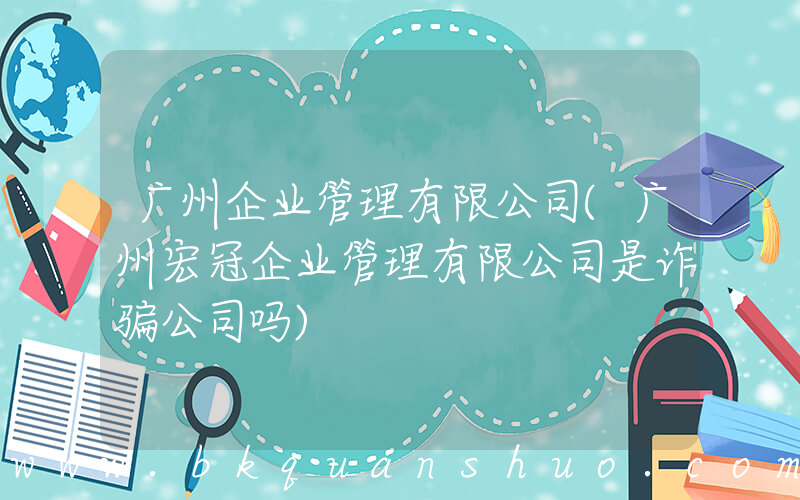 广州企业管理有限公司(广州宏冠企业管理有限公司是诈骗公司吗)