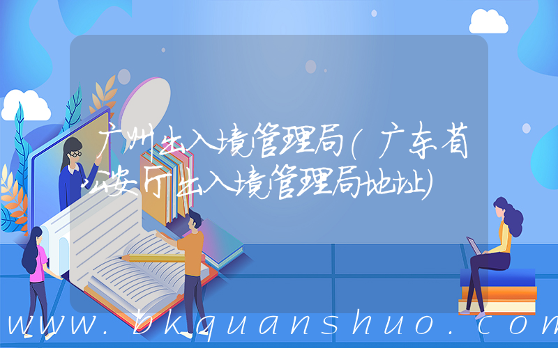 广州出入境管理局(广东省公安厅出入境管理局地址)