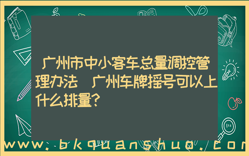 广州市中小客车总量调控管理办法(广州车牌摇号可以上什么排量？)