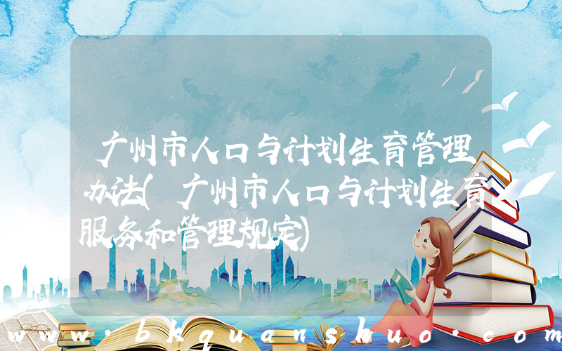 广州市人口与计划生育管理办法(广州市人口与计划生育服务和管理规定)
