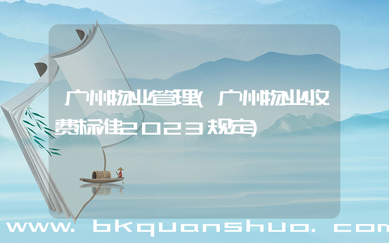广州物业管理(广州物业收费标准2023规定)