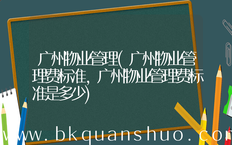 广州物业管理(广州物业管理费标准，广州物业管理费标准是多少)